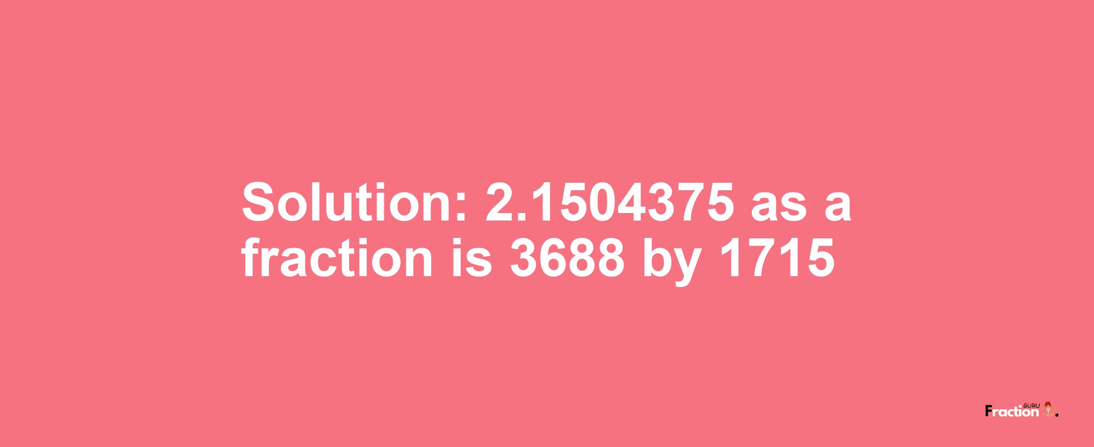 Solution:2.1504375 as a fraction is 3688/1715